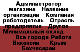 Администратор магазина › Название организации ­ Компания-работодатель › Отрасль предприятия ­ Другое › Минимальный оклад ­ 28 000 - Все города Работа » Вакансии   . Крым,Бахчисарай